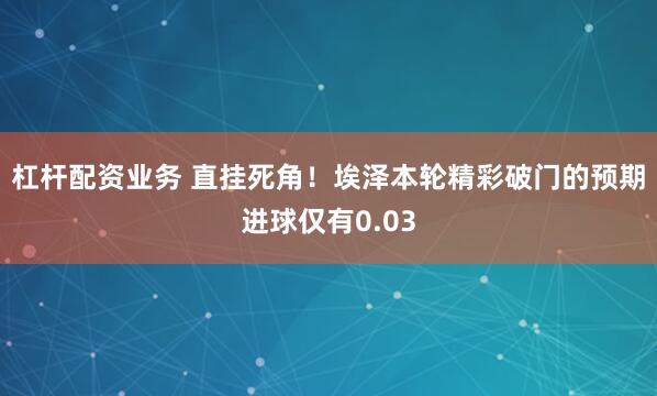 杠杆配资业务 直挂死角！埃泽本轮精彩破门的预期进球仅有0.03