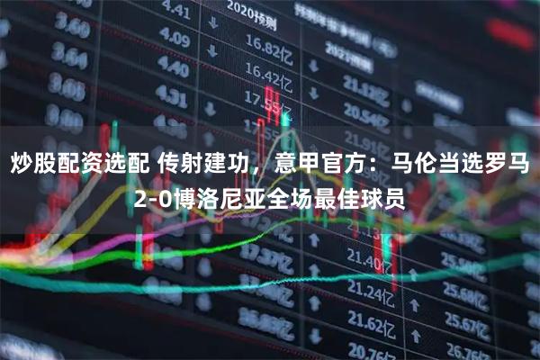 炒股配资选配 传射建功，意甲官方：马伦当选罗马2-0博洛尼亚全场最佳球员