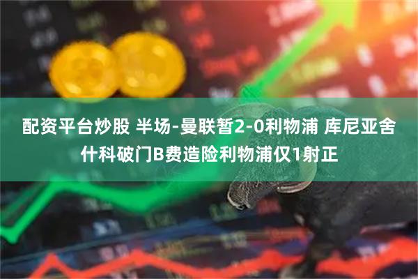 配资平台炒股 半场-曼联暂2-0利物浦 库尼亚舍什科破门B费造险利物浦仅1射正