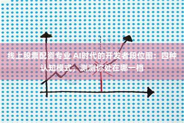 线上股票配资专业 AI时代的开发者段位图：四种认知模式，测测你处在哪一档