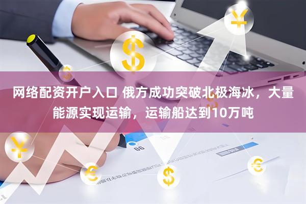 网络配资开户入口 俄方成功突破北极海冰，大量能源实现运输，运输船达到10万吨
