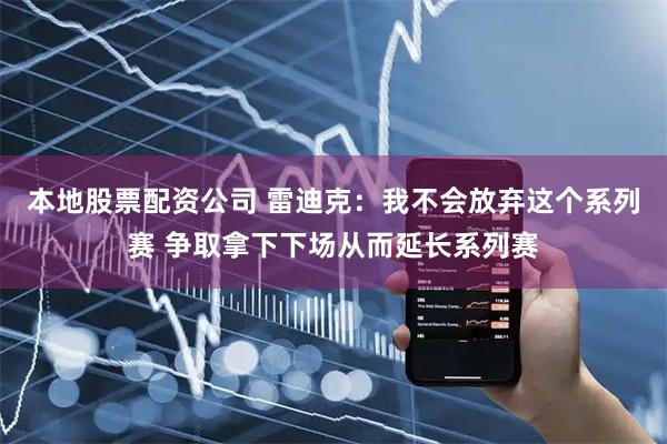 本地股票配资公司 雷迪克：我不会放弃这个系列赛 争取拿下下场从而延长系列赛