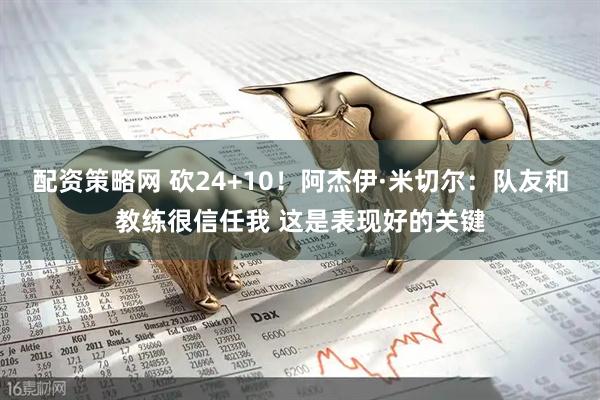 配资策略网 砍24+10！阿杰伊·米切尔：队友和教练很信任我 这是表现好的关键
