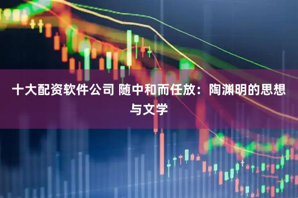 十大配资软件公司 随中和而任放：陶渊明的思想与文学