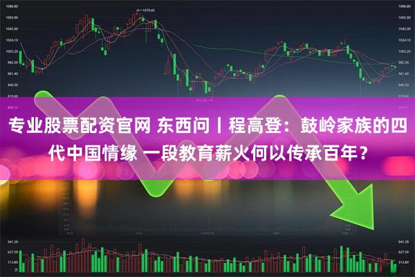 专业股票配资官网 东西问丨程高登：鼓岭家族的四代中国情缘 一段教育薪火何以传承百年？