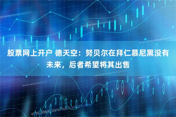 股票网上开户 德天空：努贝尔在拜仁慕尼黑没有未来，后者希望将其出售
