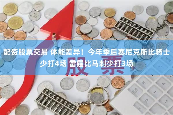 配资股票交易 体能差异！今年季后赛尼克斯比骑士少打4场 雷霆比马刺少打3场