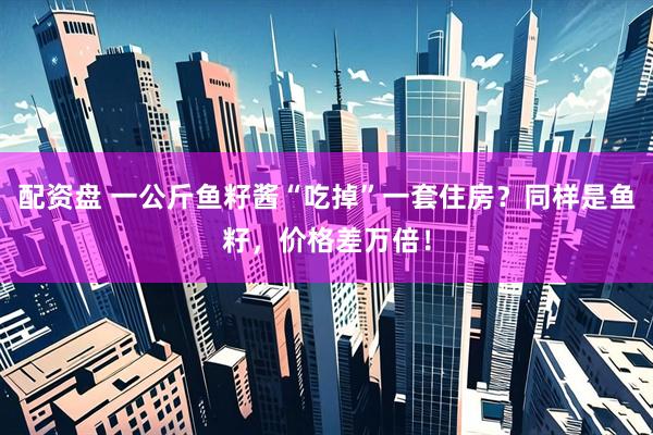 配资盘 一公斤鱼籽酱“吃掉”一套住房？同样是鱼籽，价格差万倍！