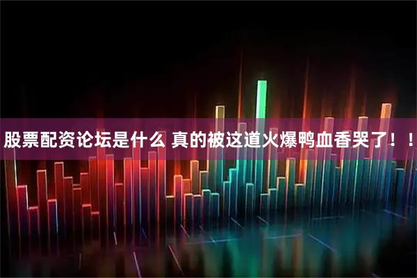 股票配资论坛是什么 真的被这道火爆鸭血香哭了！！
