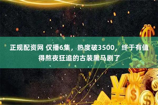 正规配资网 仅播6集，热度破3500，终于有值得熬夜狂追的古装黑马剧了