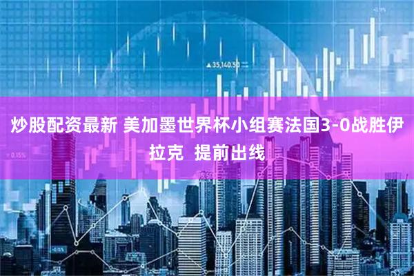 炒股配资最新 美加墨世界杯小组赛法国3-0战胜伊拉克  提前出线