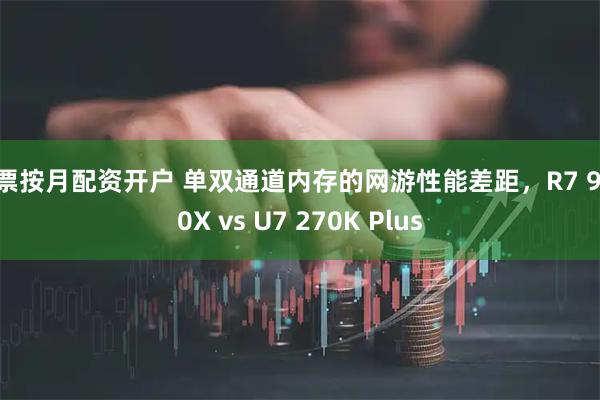 股票按月配资开户 单双通道内存的网游性能差距，R7 9700X vs U7 270K Plus