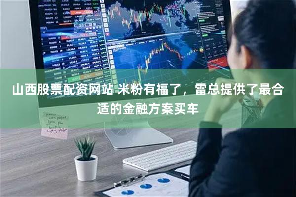 山西股票配资网站 米粉有福了，雷总提供了最合适的金融方案买车