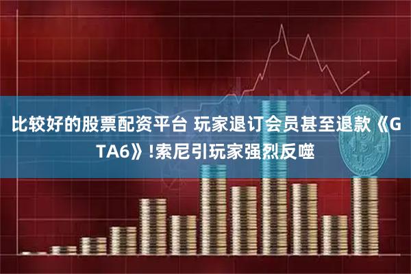 比较好的股票配资平台 玩家退订会员甚至退款《GTA6》!索尼引玩家强烈反噬