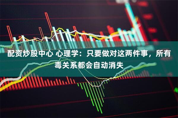 配资炒股中心 心理学：只要做对这两件事，所有毒关系都会自动消失