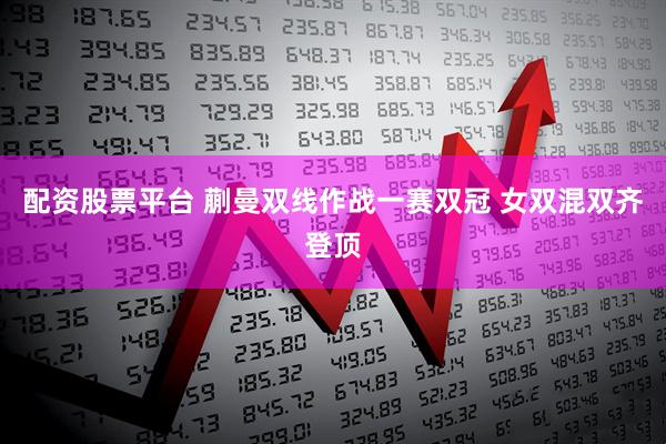 配资股票平台 蒯曼双线作战一赛双冠 女双混双齐登顶