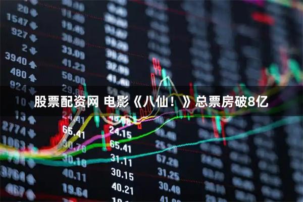 股票配资网 电影《八仙！》总票房破8亿