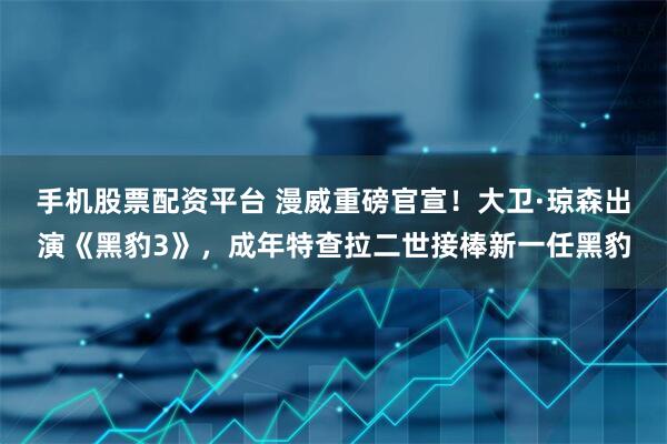 手机股票配资平台 漫威重磅官宣！大卫·琼森出演《黑豹3》，成年特查拉二世接棒新一任黑豹