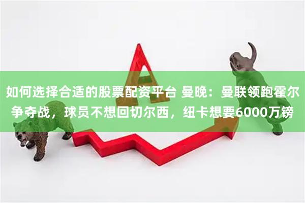 如何选择合适的股票配资平台 曼晚：曼联领跑霍尔争夺战，球员不想回切尔西，纽卡想要6000万镑