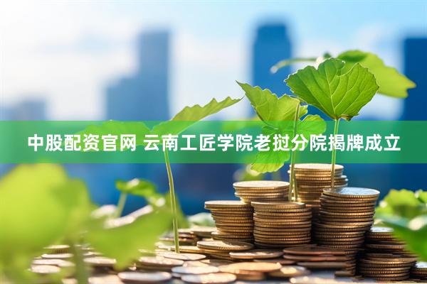 中股配资官网 云南工匠学院老挝分院揭牌成立