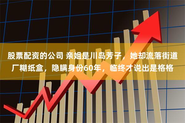 股票配资的公司 亲姐是川岛芳子，她却流落街道厂糊纸盒，隐瞒身份60年，临终才说出是格格