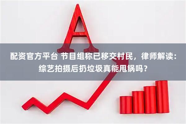 配资官方平台 节目组称已移交村民，律师解读：综艺拍摄后扔垃圾真能甩锅吗？