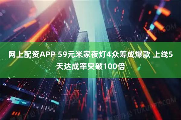 网上配资APP 59元米家夜灯4众筹成爆款 上线5天达成率突破100倍
