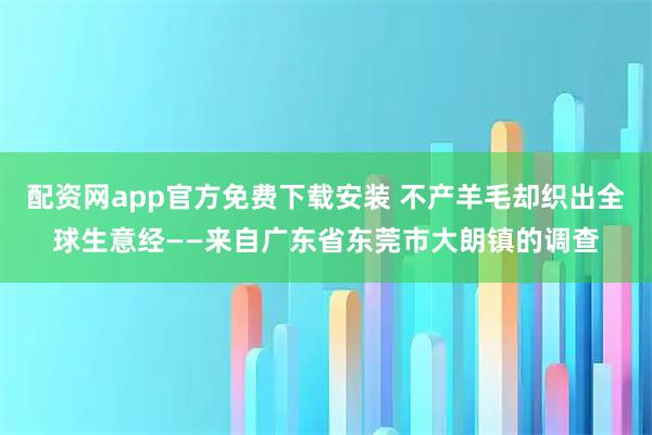 配资网app官方免费下载安装 不产羊毛却织出全球生意经——来自广东省东莞市大朗镇的调查